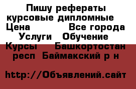 Пишу рефераты курсовые дипломные  › Цена ­ 2 000 - Все города Услуги » Обучение. Курсы   . Башкортостан респ.,Баймакский р-н